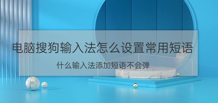 电脑搜狗输入法怎么设置常用短语 什么输入法添加短语不会弹？